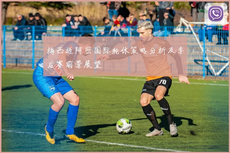 梅西迈阿密国际轮休策略分析及季后赛前景展望