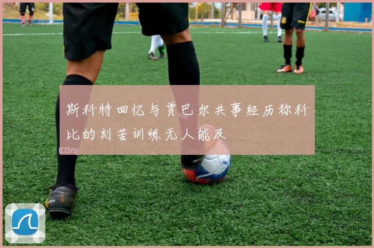 斯科特回忆与贾巴尔共事经历称科比的刻苦训练无人能及